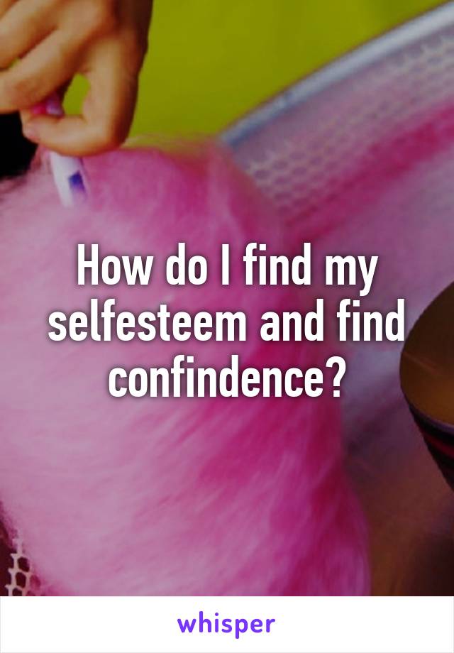 How do I find my selfesteem and find confindence?