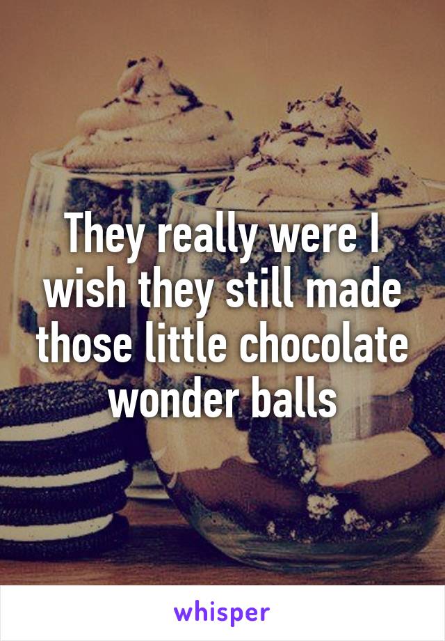 They really were I wish they still made those little chocolate wonder balls