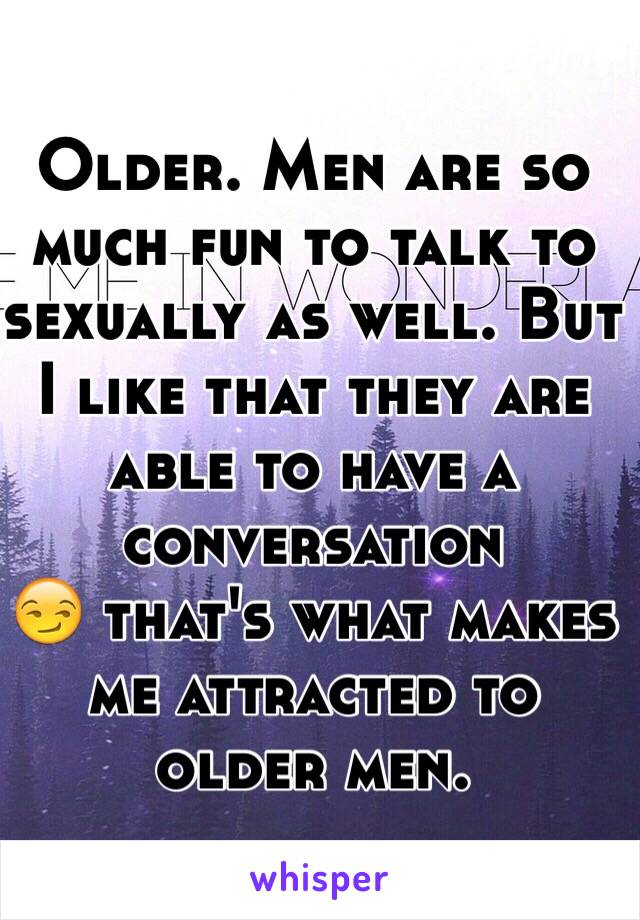 Older. Men are so much fun to talk to sexually as well. But I like that they are able to have a conversation 
😏 that's what makes me attracted to older men.