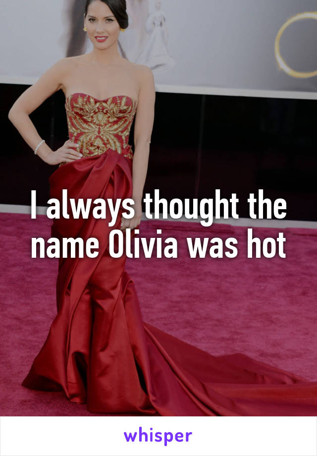 I always thought the name Olivia was hot