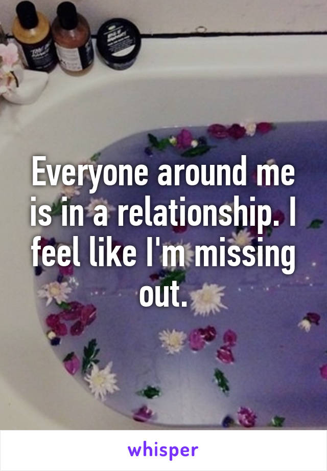 Everyone around me is in a relationship. I feel like I'm missing out.