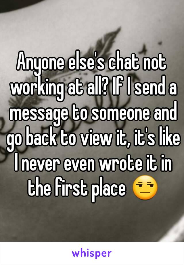 Anyone else's chat not working at all? If I send a message to someone and go back to view it, it's like I never even wrote it in the first place 😒