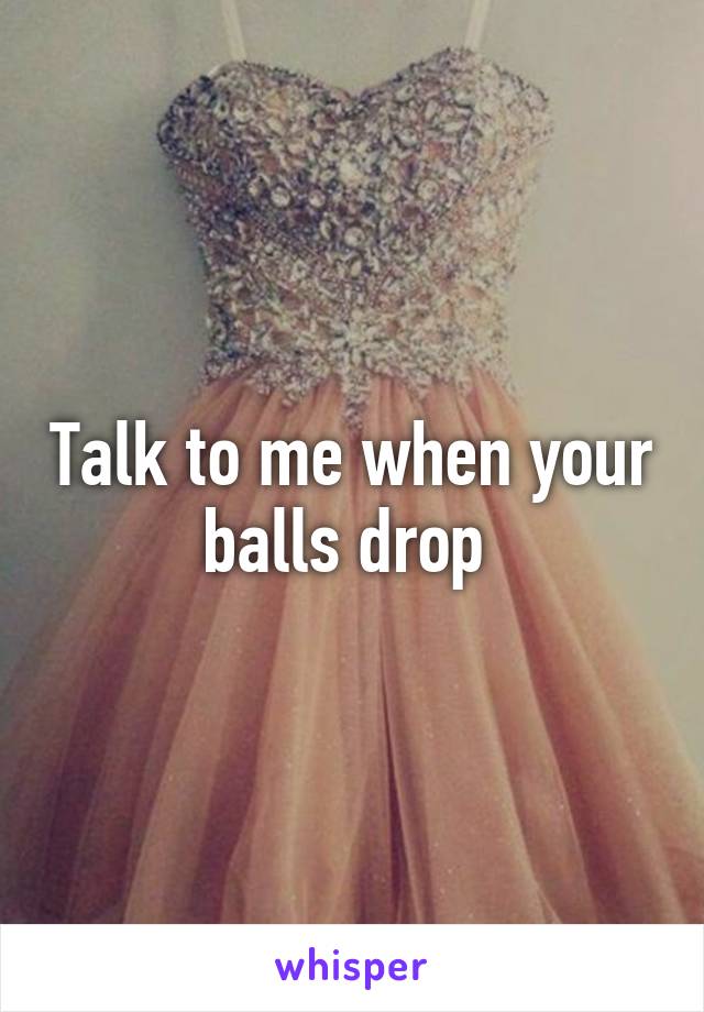 Talk to me when your balls drop 