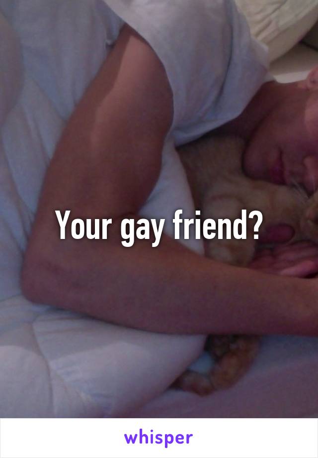 Your gay friend?