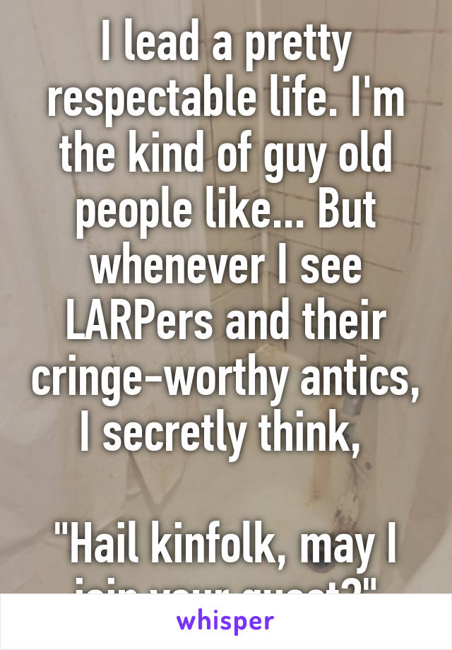 I lead a pretty respectable life. I'm the kind of guy old people like... But whenever I see LARPers and their cringe-worthy antics, I secretly think, 

"Hail kinfolk, may I join your quest?"