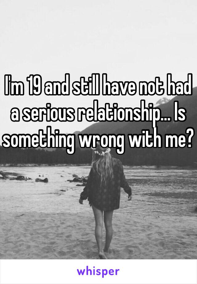 I'm 19 and still have not had a serious relationship... Is something wrong with me? 
