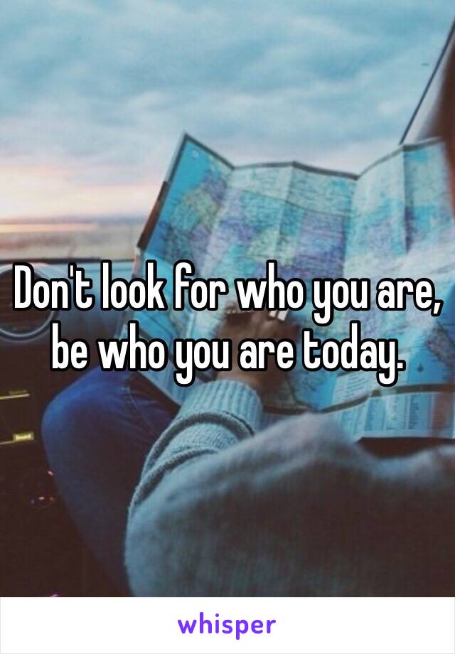 Don't look for who you are, be who you are today.