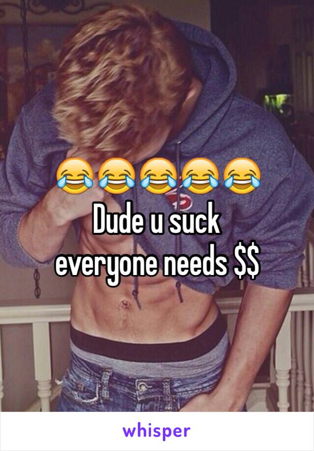 😂😂😂😂😂
Dude u suck
everyone needs $$