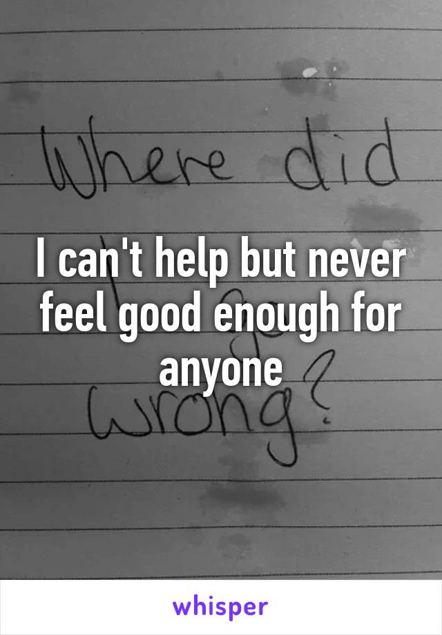 I can't help but never feel good enough for anyone