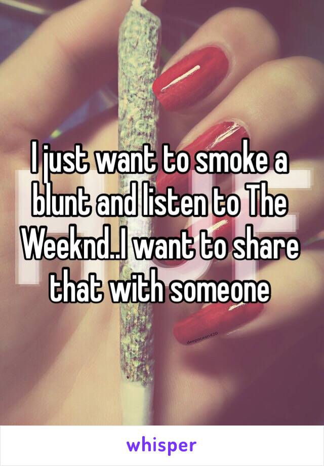 I just want to smoke a blunt and listen to The Weeknd..I want to share that with someone 