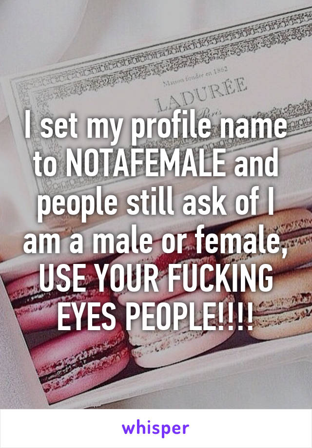 I set my profile name to NOTAFEMALE and people still ask of I am a male or female, USE YOUR FUCKING EYES PEOPLE!!!!