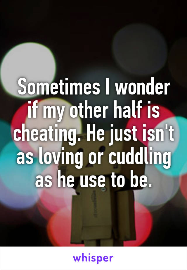 Sometimes I wonder if my other half is cheating. He just isn't as loving or cuddling as he use to be.