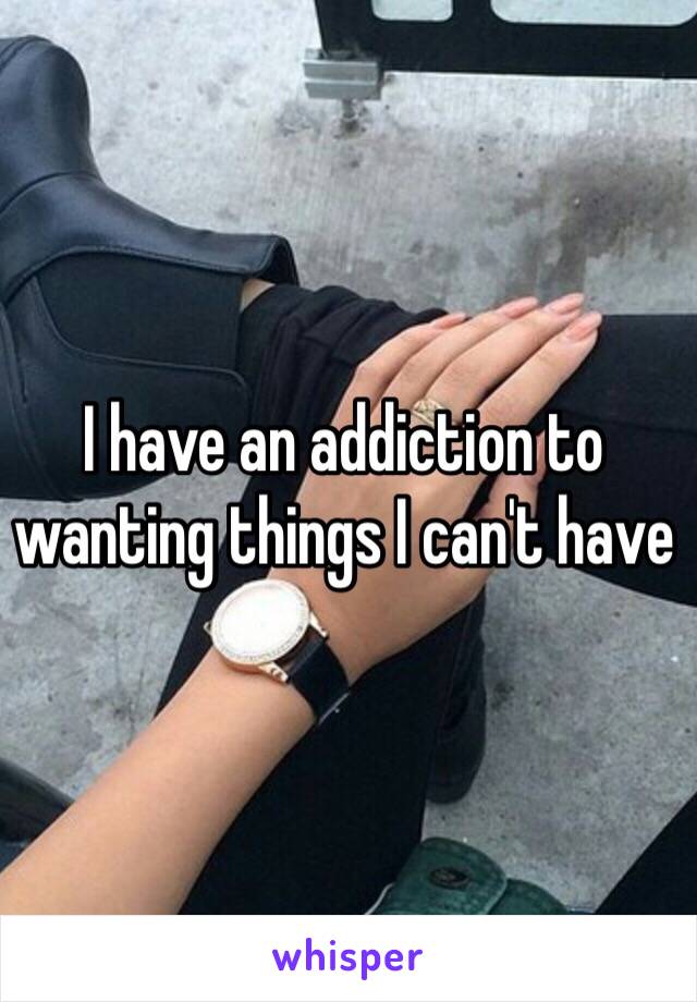 I have an addiction to wanting things I can't have 