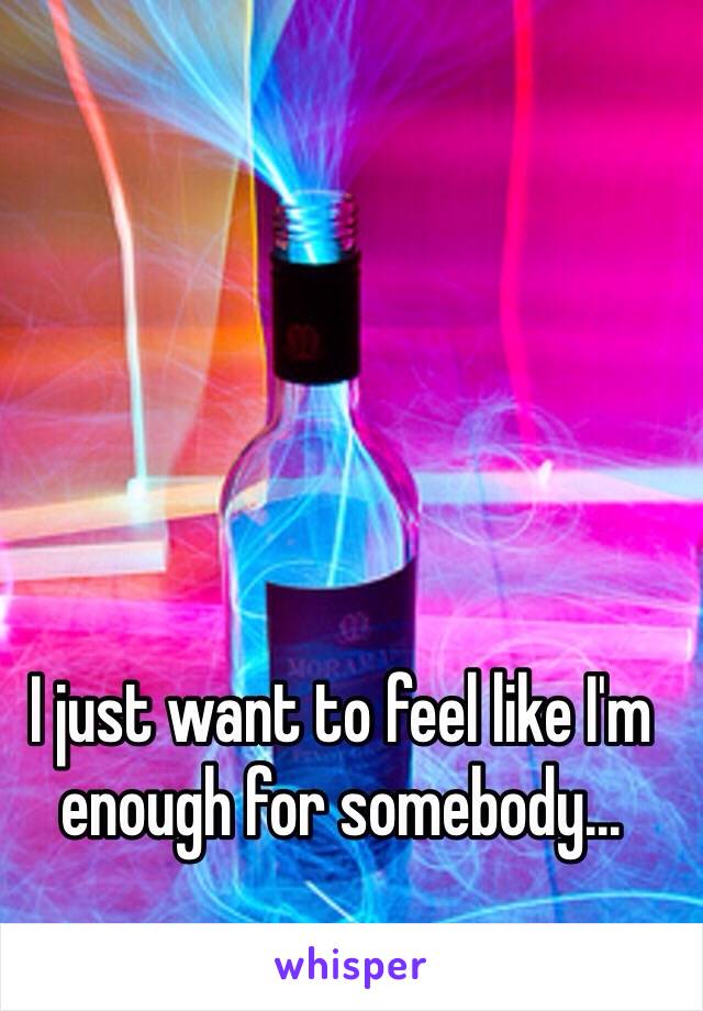 I just want to feel like I'm enough for somebody...