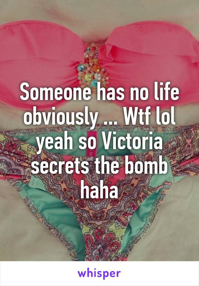 Someone has no life obviously ... Wtf lol yeah so Victoria secrets the bomb haha