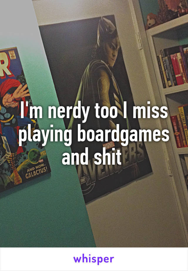 I'm nerdy too I miss playing boardgames and shit 