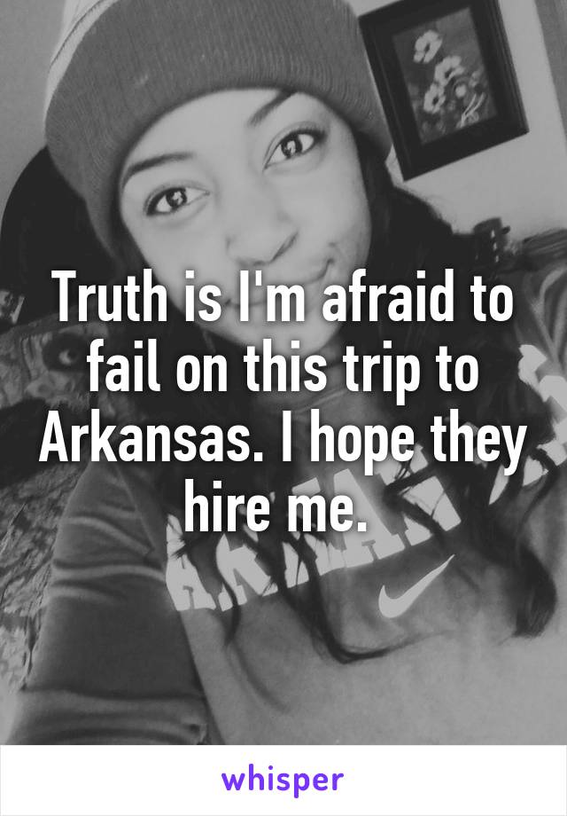 Truth is I'm afraid to fail on this trip to Arkansas. I hope they hire me. 