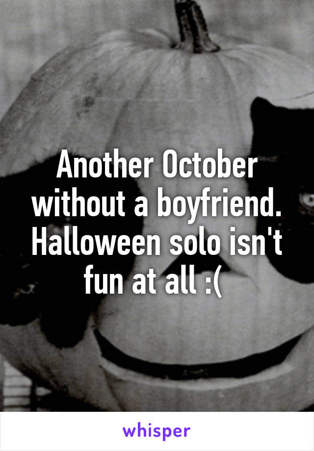 Another October without a boyfriend. Halloween solo isn't fun at all :( 