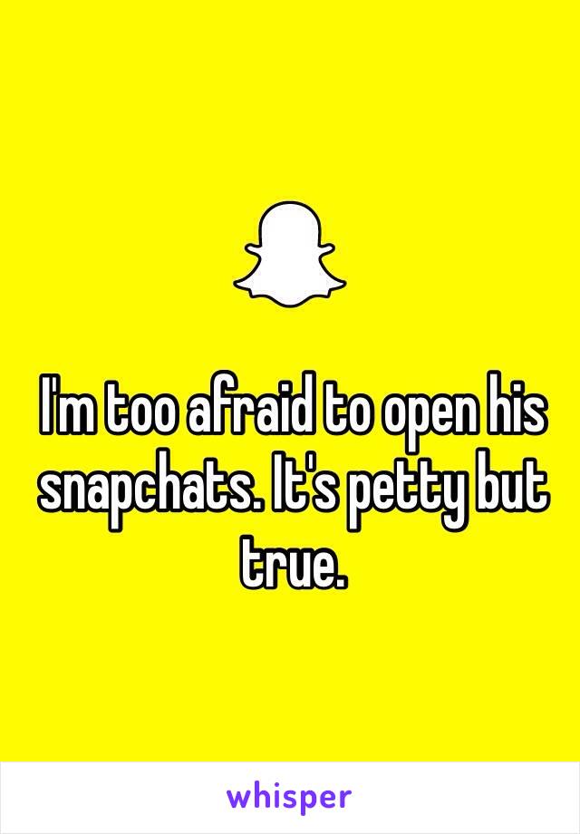 I'm too afraid to open his snapchats. It's petty but true.