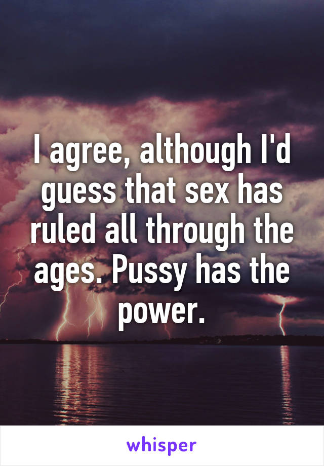 I agree, although I'd guess that sex has ruled all through the ages. Pussy has the power.