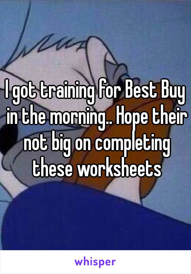 I got training for Best Buy in the morning.. Hope their not big on completing these worksheets