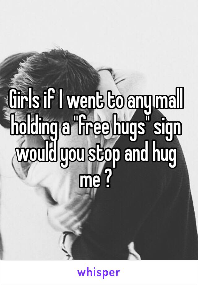 Girls if I went to any mall holding a "free hugs" sign would you stop and hug me ?