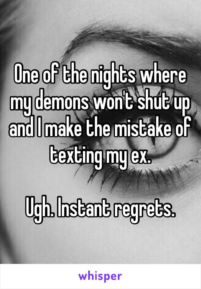 One of the nights where my demons won't shut up and I make the mistake of texting my ex. 

Ugh. Instant regrets. 