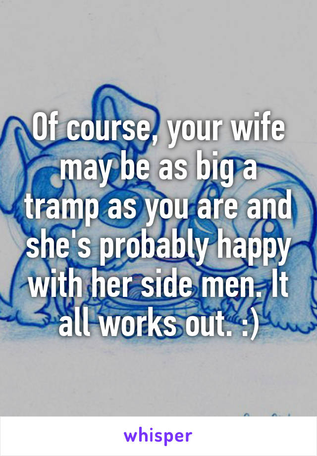 Of course, your wife may be as big a tramp as you are and she's probably happy with her side men. It all works out. :)