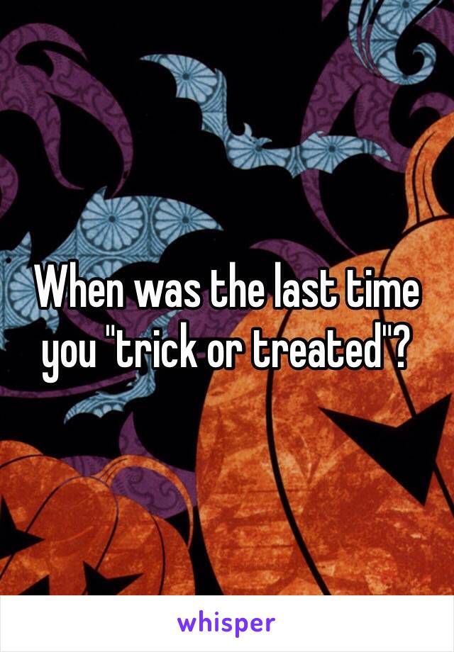 When was the last time you "trick or treated"? 