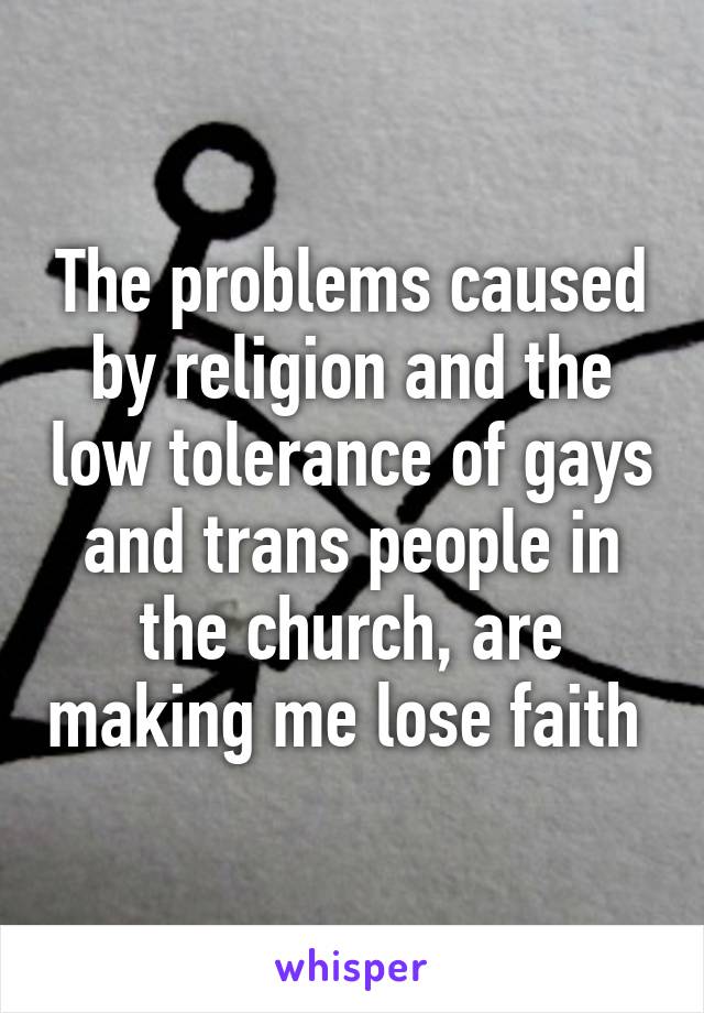 The problems caused by religion and the low tolerance of gays and trans people in the church, are making me lose faith 