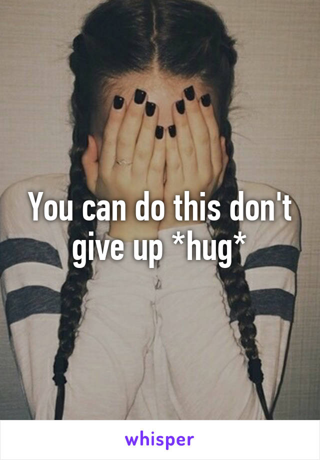 You can do this don't give up *hug*