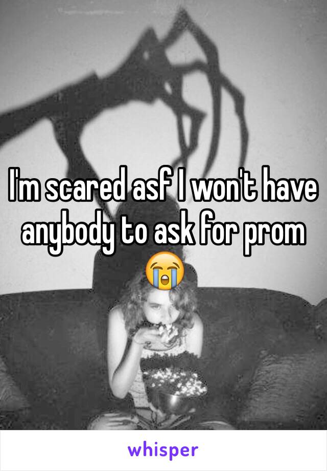 I'm scared asf I won't have anybody to ask for prom 😭