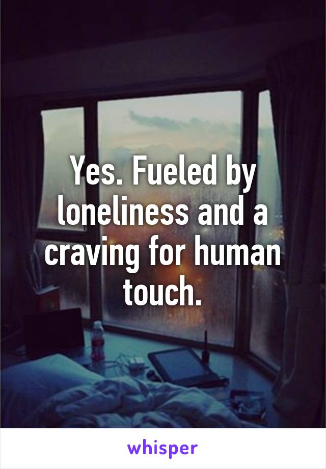 Yes. Fueled by loneliness and a craving for human touch.