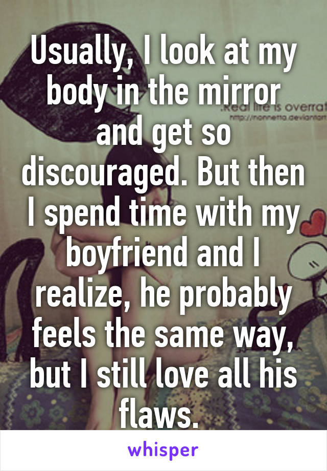 Usually, I look at my body in the mirror and get so discouraged. But then I spend time with my boyfriend and I realize, he probably feels the same way, but I still love all his flaws. 