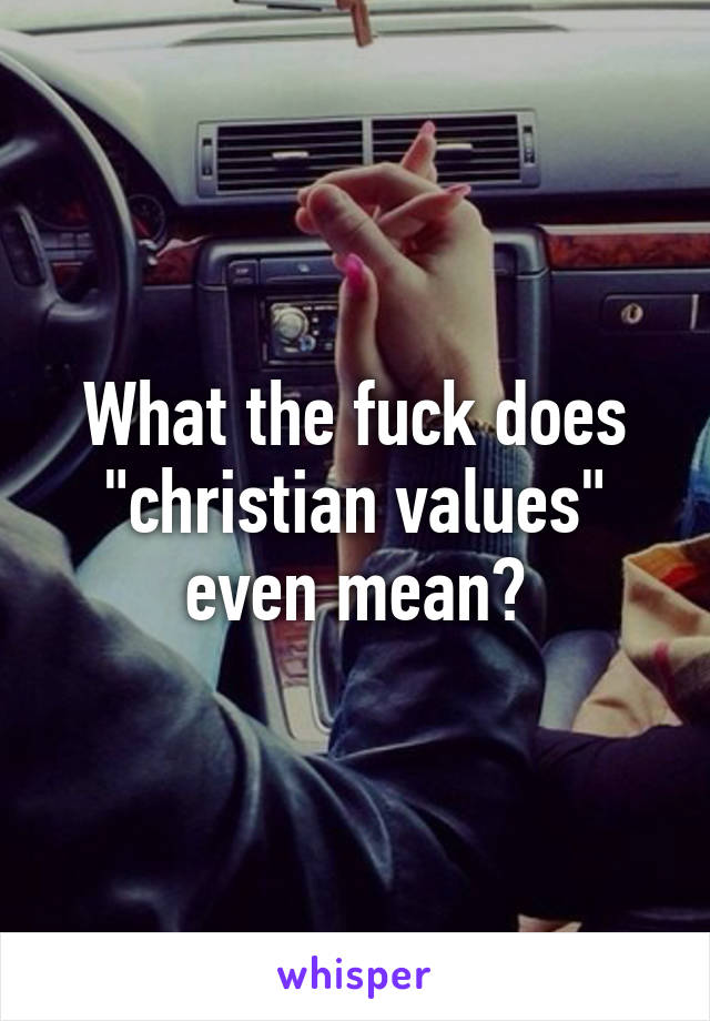 What the fuck does "christian values" even mean?