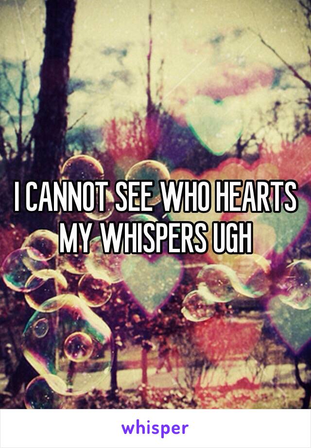 I CANNOT SEE WHO HEARTS MY WHISPERS UGH