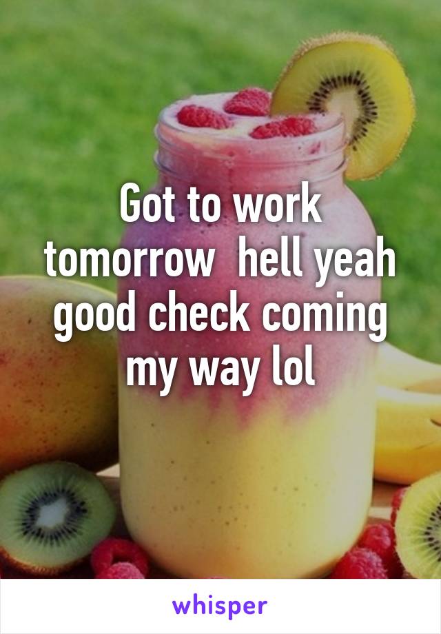 Got to work tomorrow  hell yeah good check coming my way lol
