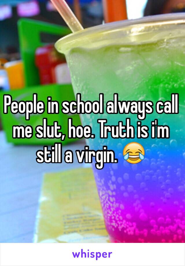 People in school always call me slut, hoe. Truth is i'm still a virgin. 😂