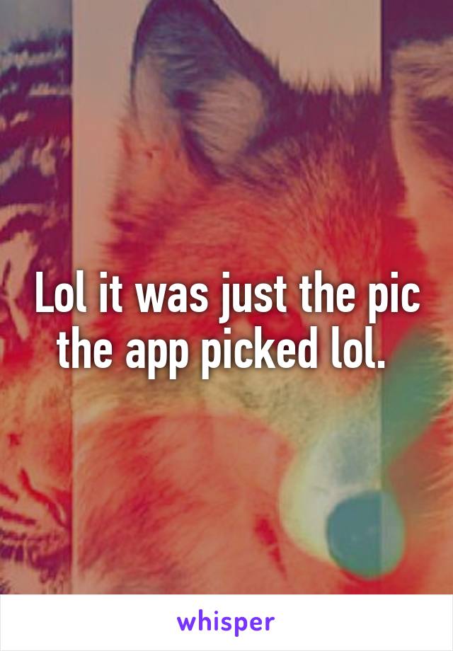 Lol it was just the pic the app picked lol. 