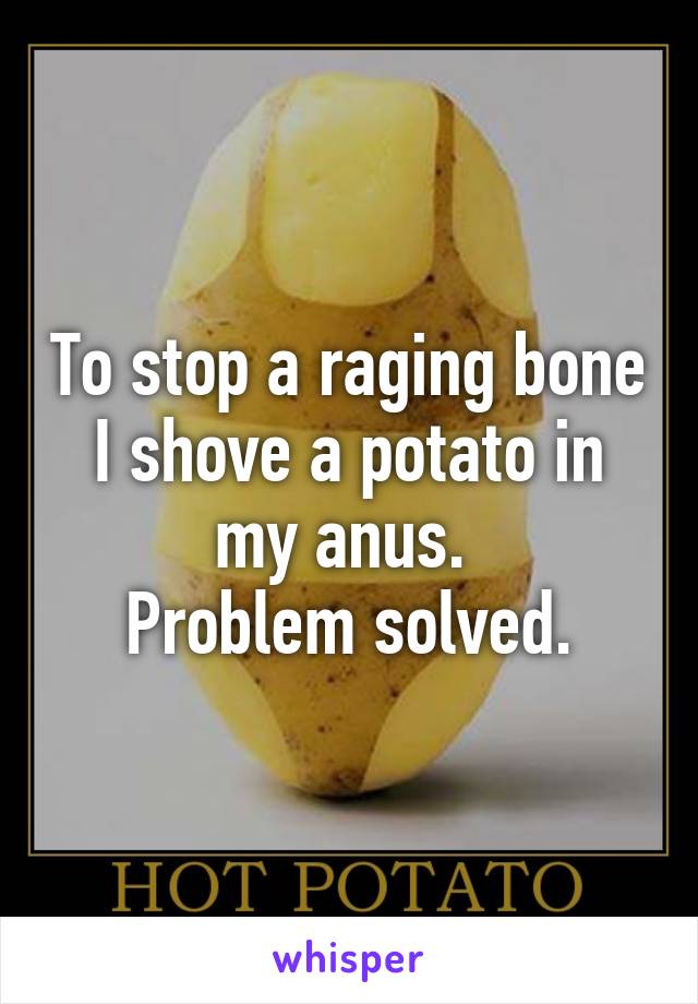 To stop a raging bone I shove a potato in my anus. 
Problem solved.