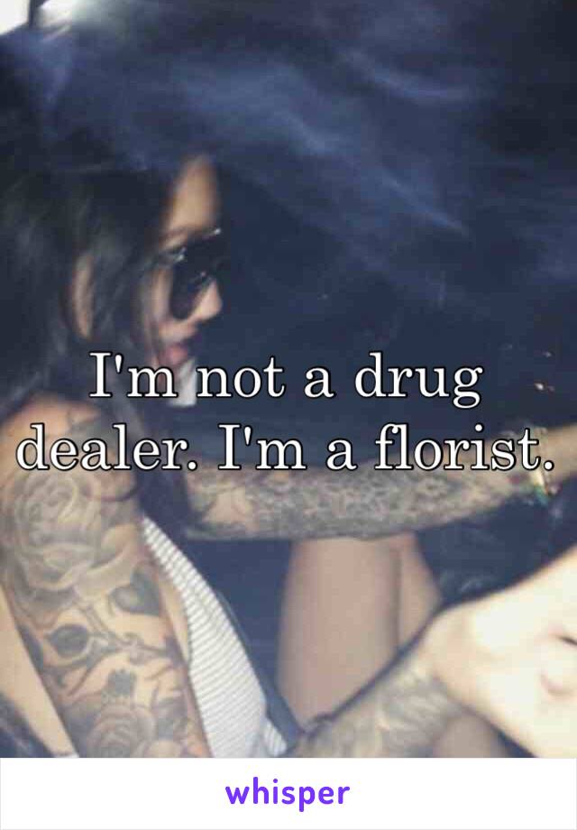 I'm not a drug dealer. I'm a florist.  