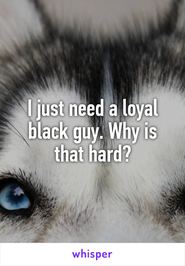 I just need a loyal black guy. Why is that hard?