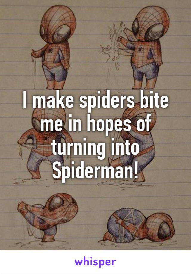 I make spiders bite me in hopes of turning into Spiderman!