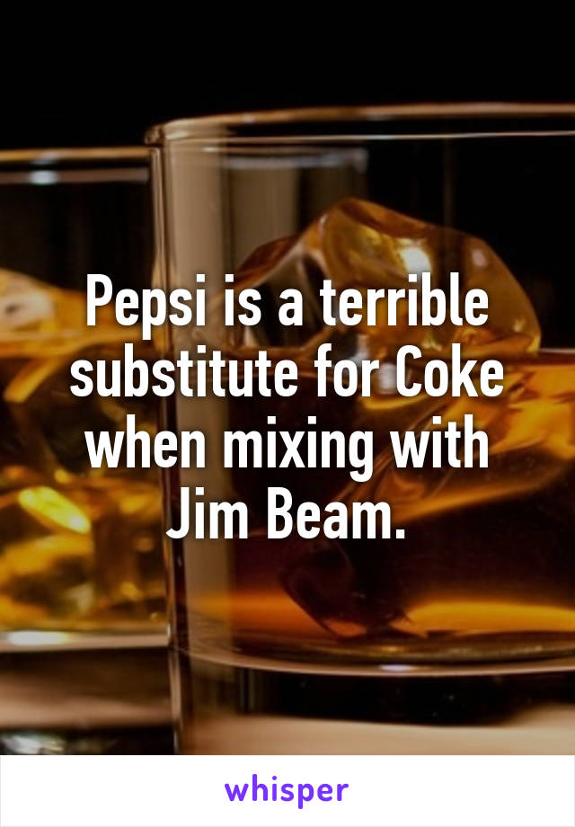 Pepsi is a terrible substitute for Coke when mixing with Jim Beam.