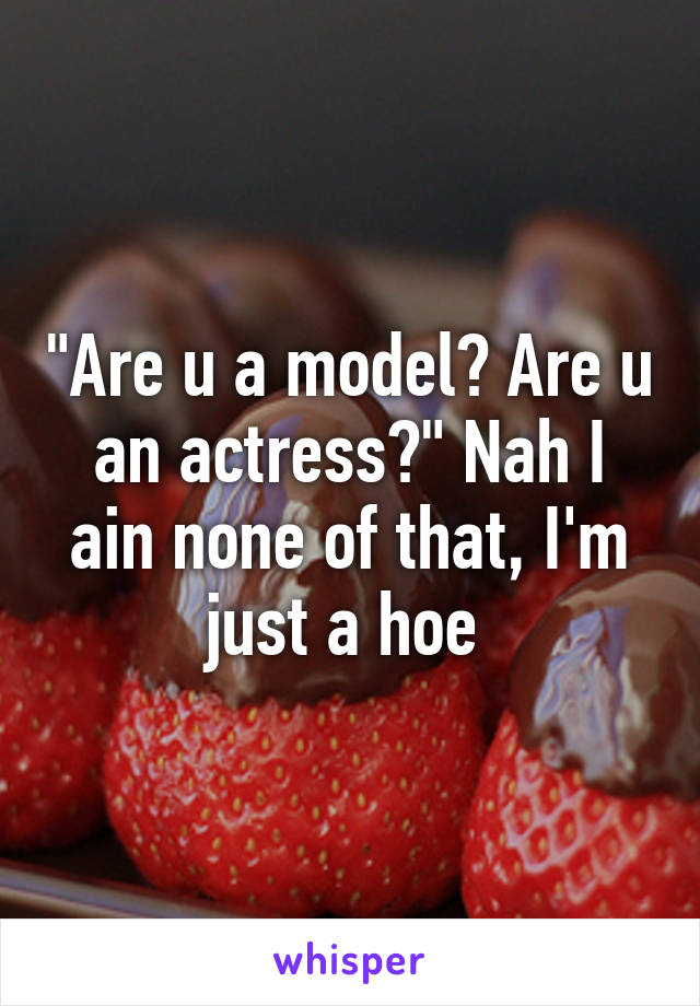 "Are u a model? Are u an actress?" Nah I ain none of that, I'm just a hoe 