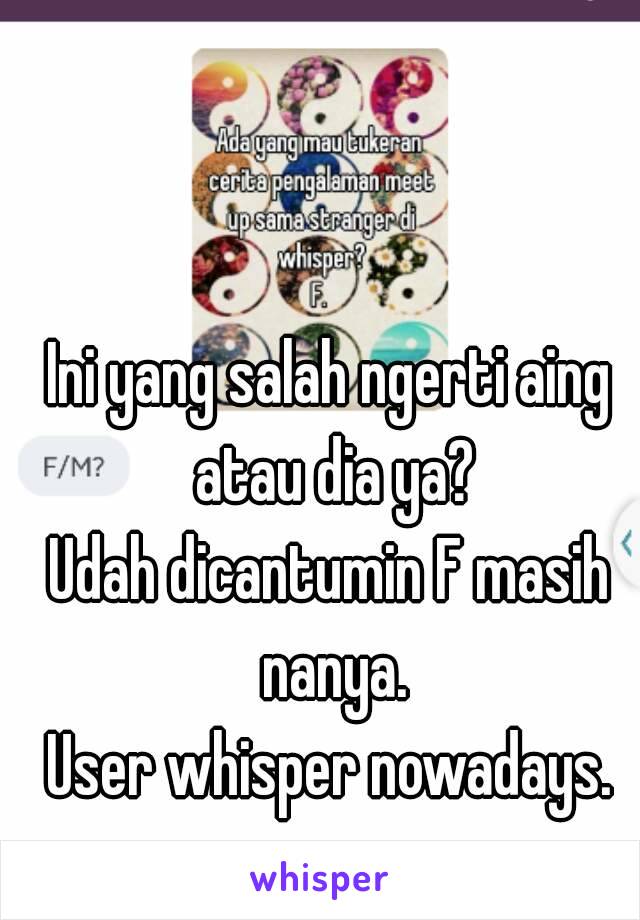 Ini yang salah ngerti aing atau dia ya?
Udah dicantumin F masih nanya.
User whisper nowadays.