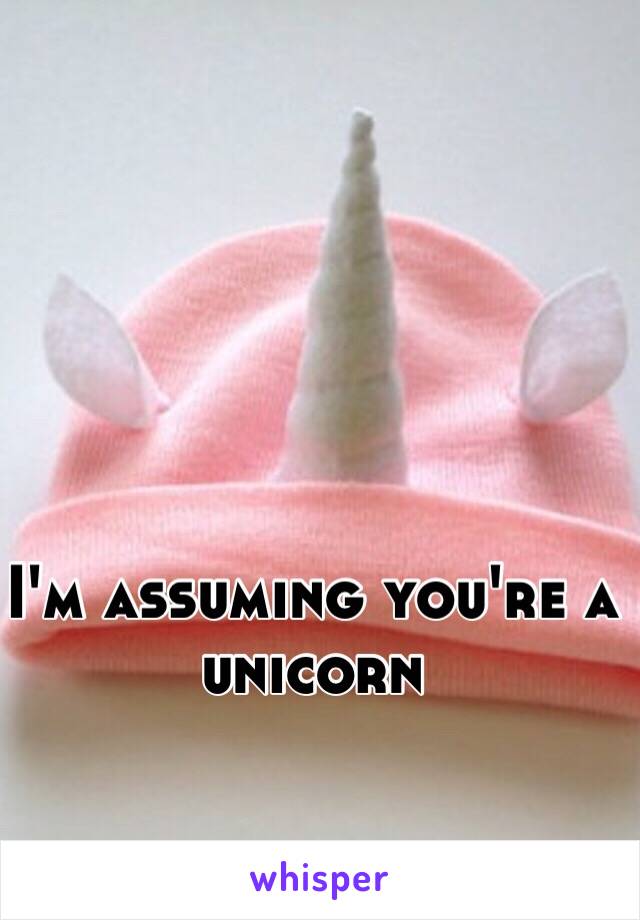 I'm assuming you're a unicorn