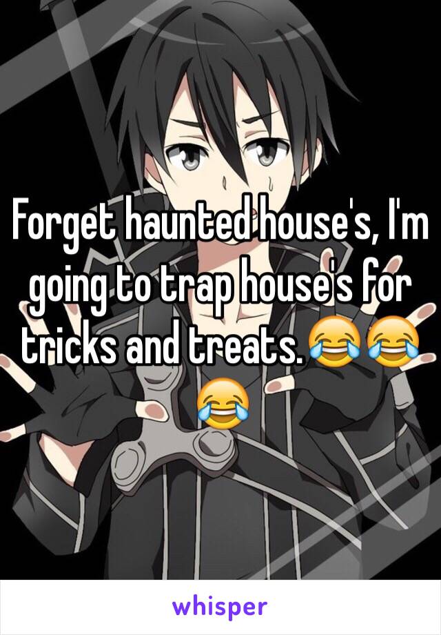 Forget haunted house's, I'm going to trap house's for tricks and treats.😂😂😂