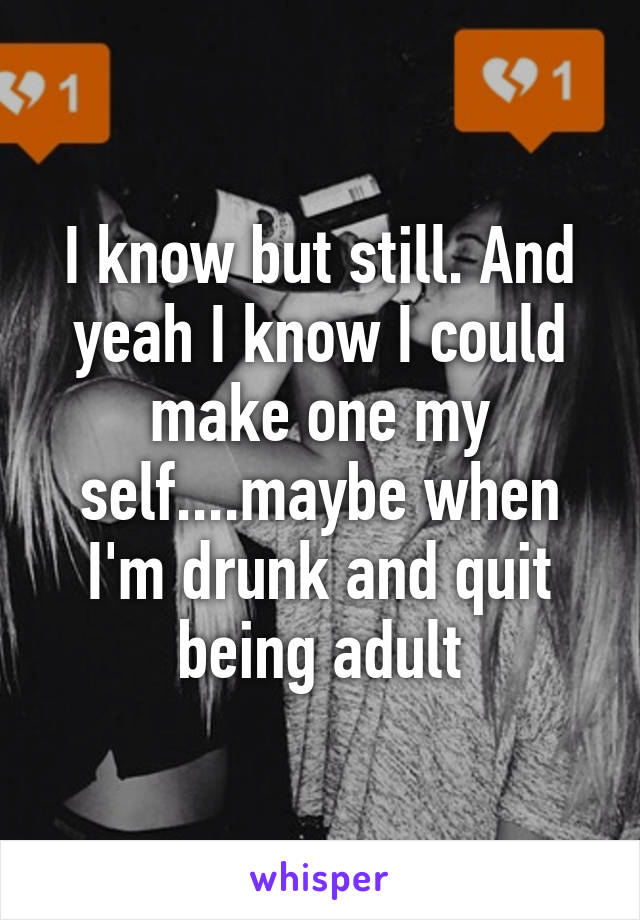 I know but still. And yeah I know I could make one my self....maybe when I'm drunk and quit being adult