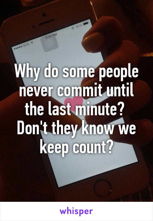 Why do some people never commit until the last minute?  Don't they know we keep count?